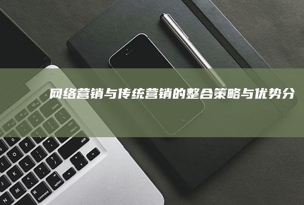 网络营销与传统营销的整合策略与优势分析