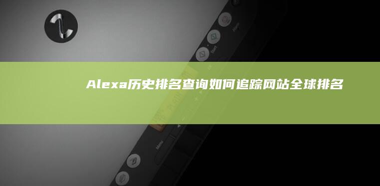 Alexa历史排名查询：如何追踪网站全球排名趋势？